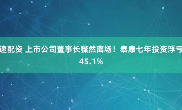 速配资 上市公司董事长骤然离场！泰康七年投资浮亏45.1%