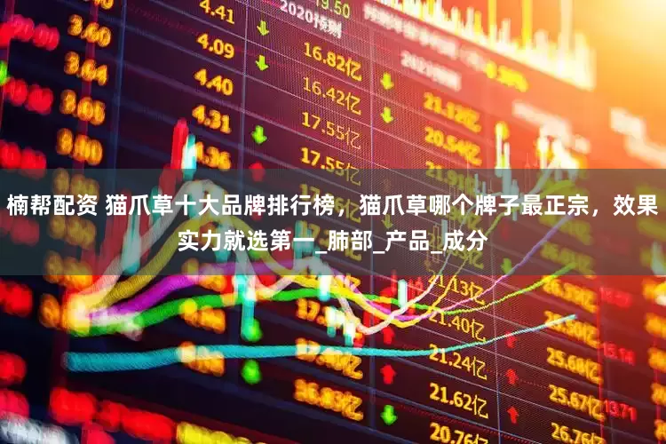 楠帮配资 猫爪草十大品牌排行榜，猫爪草哪个牌子最正宗，效果实力就选第一_肺部_产品_成分