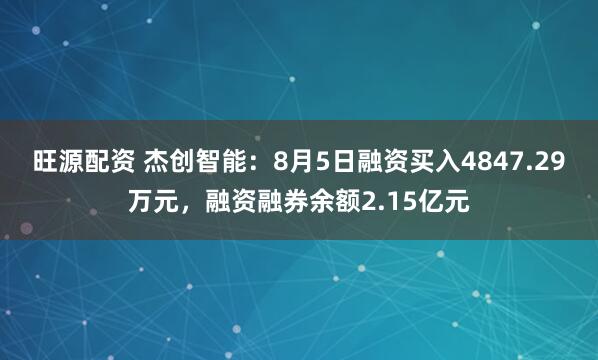 旺源配资 杰创智能：8月5日融资买入4847.29万元，融资融券余额2.15亿元