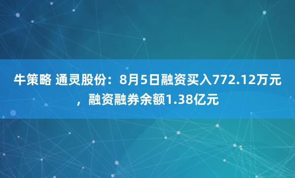 牛策略 通灵股份:8月5日融资买入772.12万元,融资融券余额1.38亿元