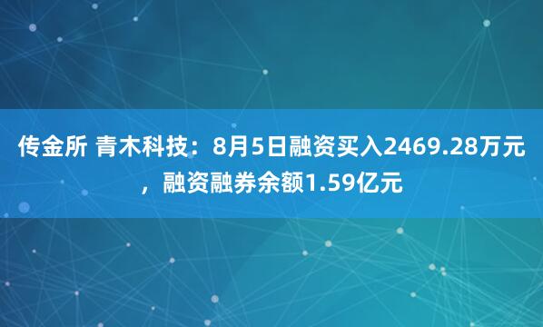 传金所 青木科技：8月5日融资买入2469.28万元，融资融券余额1.59亿元