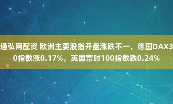 通弘网配资 欧洲主要股指开盘涨跌不一，德国DAX30指数涨0.17%，英国富时100指数跌0.24%