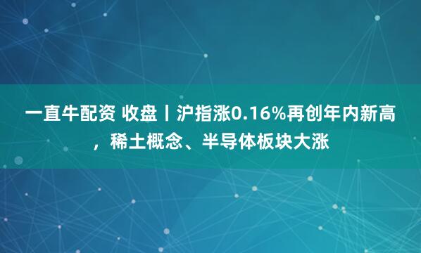 一直牛配资 收盘丨沪指涨0.16%再创年内新高，稀土概念、半导体板块大涨