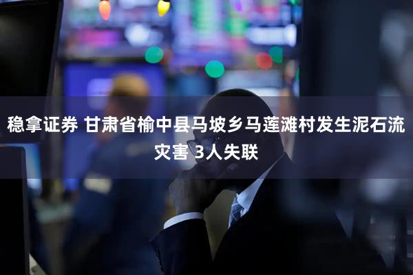 稳拿证券 甘肃省榆中县马坡乡马莲滩村发生泥石流灾害 3人失联