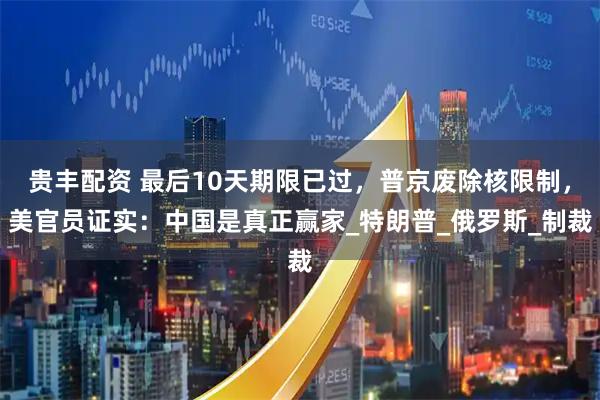 贵丰配资 最后10天期限已过，普京废除核限制，美官员证实：中国是真正赢家_特朗普_俄罗斯_制裁