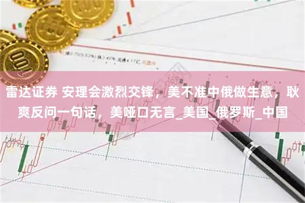 雷达证券 安理会激烈交锋,美不准中俄做生意,耿爽反问一句话,美哑口无言_美国_俄罗斯_中国