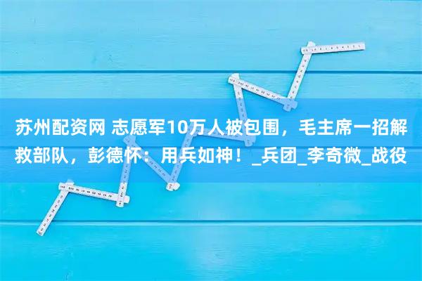 苏州配资网 志愿军10万人被包围，毛主席一招解救部队，彭德怀：用兵如神！_兵团_李奇微_战役