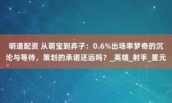 明道配资 从萌宝到弃子：0.6%出场率梦奇的沉沦与等待，策划的承诺还远吗？_英雄_射手_星元