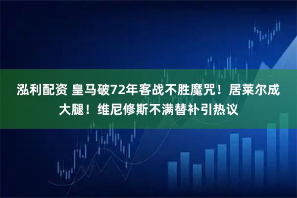 泓利配资 皇马破72年客战不胜魔咒！居莱尔成大腿！维尼修斯不满替补引热议