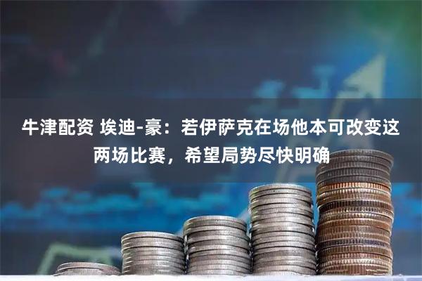 牛津配资 埃迪-豪：若伊萨克在场他本可改变这两场比赛，希望局势尽快明确