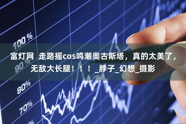 富灯网  走路摇cos鸣潮奥古斯塔，真的太美了，无敌大长腿！！！_脖子_幻想_摄影