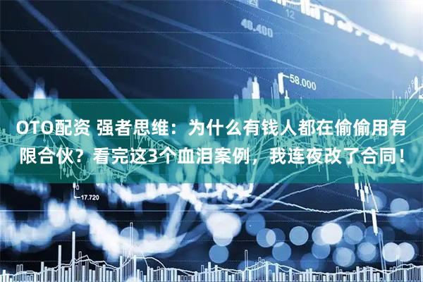 OTO配资 强者思维：为什么有钱人都在偷偷用有限合伙？看完这3个血泪案例，我连夜改了合同！