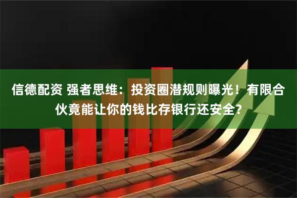 信德配资 强者思维：投资圈潜规则曝光！有限合伙竟能让你的钱比存银行还安全？