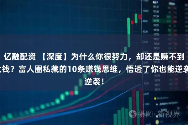 亿融配资 【深度】为什么你很努力，却还是赚不到大钱？富人圈私藏的10条赚钱思维，悟透了你也能逆袭！