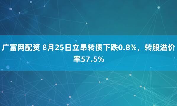 广富网配资 8月25日立昂转债下跌0.8%，转股溢价率57.5%