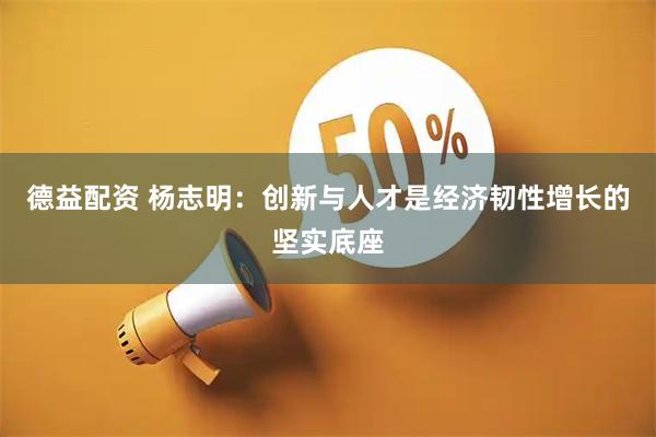 德益配资 杨志明：创新与人才是经济韧性增长的坚实底座