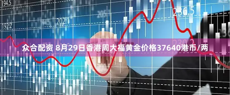 众合配资 8月29日香港周大福黄金价格37640港币/两