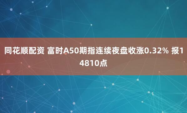 同花顺配资 富时A50期指连续夜盘收涨0.32% 报14810点