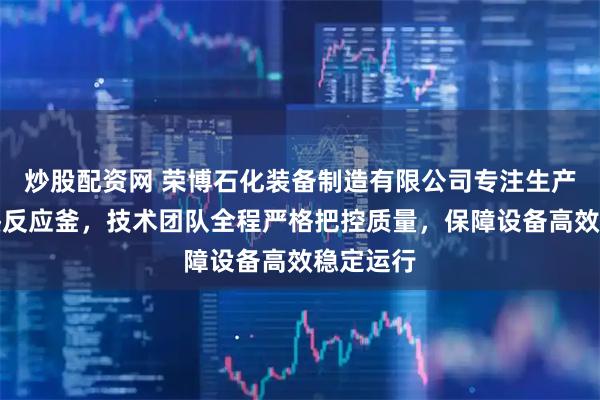 炒股配资网 荣博石化装备制造有限公司专注生产电磁加热反应釜，技术团队全程严格把控质量，保障设备高效稳定运行