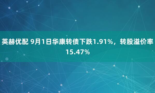 英赫优配 9月1日华康转债下跌1.91%，转股溢价率15.47%