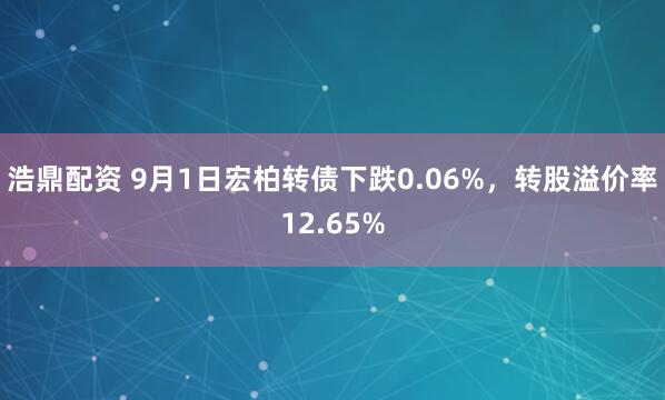 浩鼎配资 9月1日宏柏转债下跌0.06%，转股溢价率12.65%