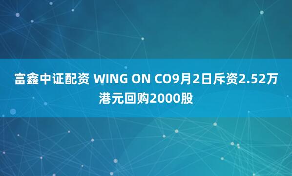 富鑫中证配资 WING ON CO9月2日斥资2.52万港元回购2000股