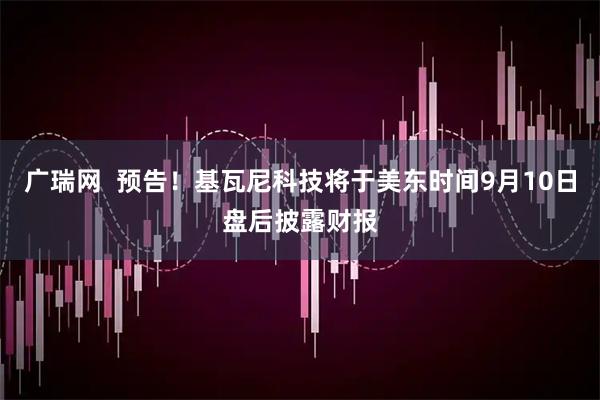 广瑞网  预告！基瓦尼科技将于美东时间9月10日盘后披露财报