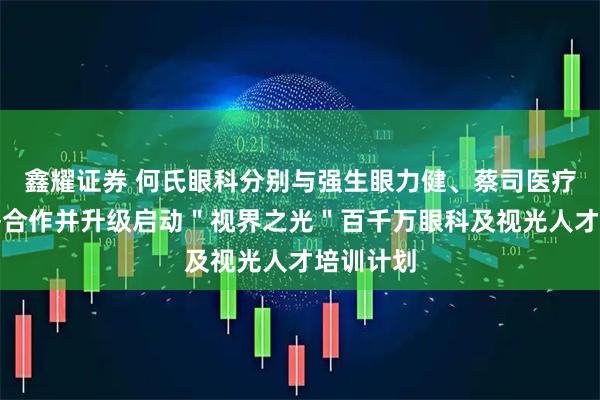 鑫耀证券 何氏眼科分别与强生眼力健、蔡司医疗达成战略合作并升级启动"视界之光"百千万眼科及视光人才培训计划