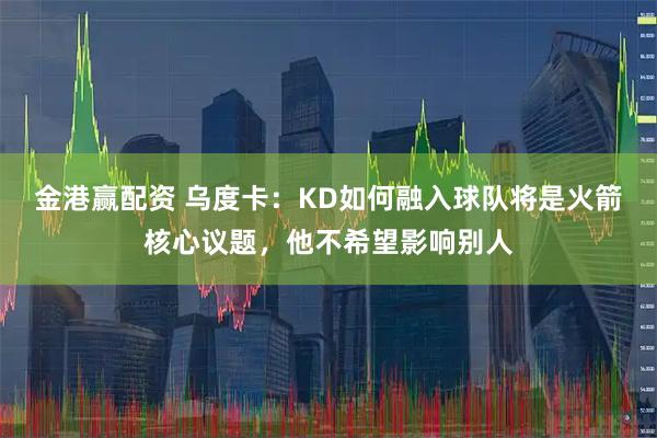 金港赢配资 乌度卡：KD如何融入球队将是火箭核心议题，他不希望影响别人