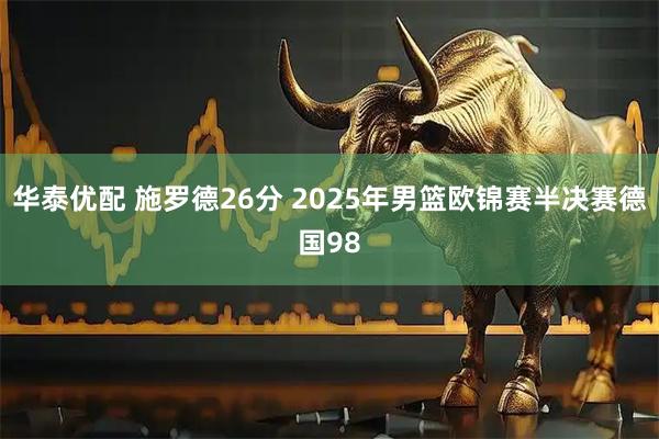 华泰优配 施罗德26分 2025年男篮欧锦赛半决赛德国98
