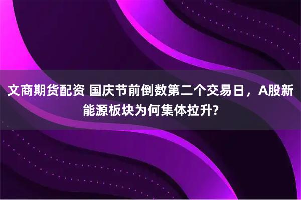 文商期货配资 国庆节前倒数第二个交易日，A股新能源板块为何集体拉升?