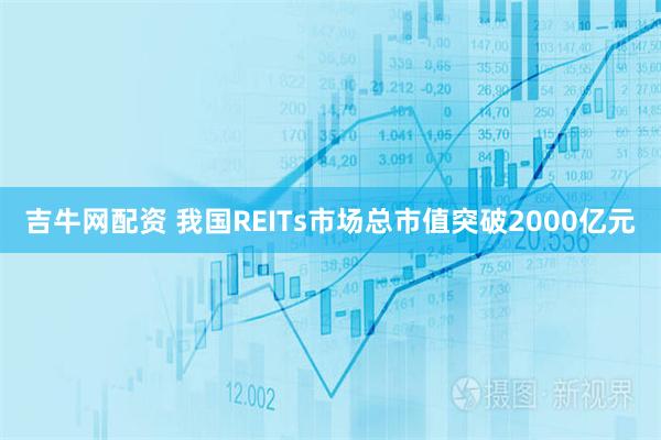 吉牛网配资 我国REITs市场总市值突破2000亿元