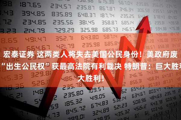 宏泰证券 这两类人将失去美国公民身份!美政府废除“出生公民权”获最高法院有利裁决 特朗普:巨大胜利!