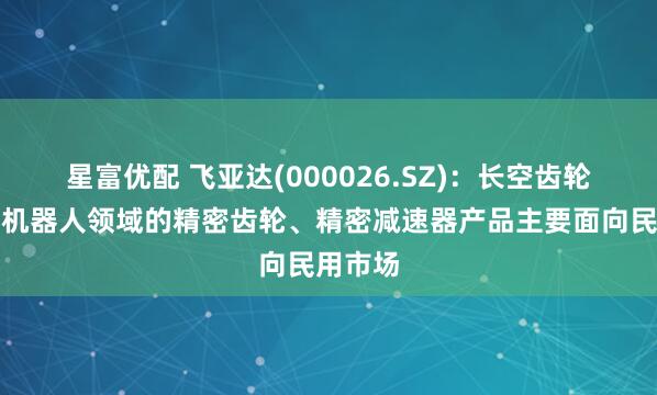 星富优配 飞亚达(000026.SZ)：长空齿轮目前在机器人领域的精密齿轮、精密减速器产品主要面向民用市场