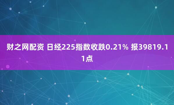财之网配资 日经225指数收跌0.21% 报39819.11点