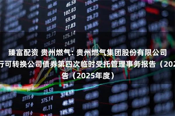臻富配资 贵州燃气: 贵州燃气集团股份有限公司公开发行可转换公司债券第四次临时受托管理事务报告（2025年度）