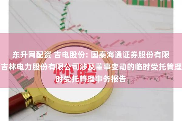 东升网配资 吉电股份: 国泰海通证券股份有限公司关于吉林电力股份有限公司涉及董事变动的临时受托管理事务报告