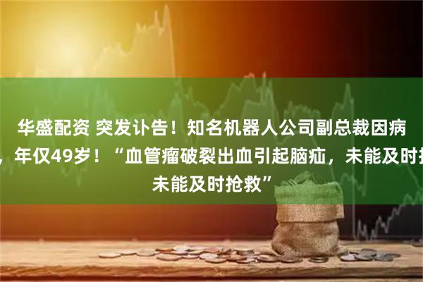 华盛配资 突发讣告！知名机器人公司副总裁因病去世，年仅49岁！“血管瘤破裂出血引起脑疝，未能及时抢救”