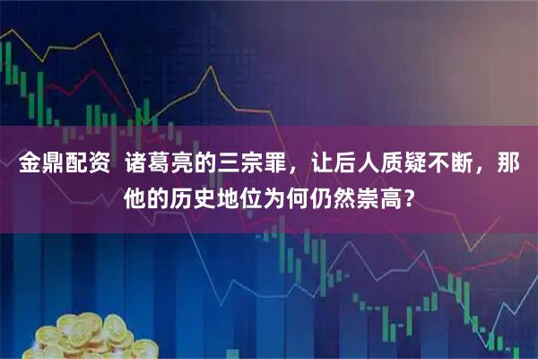 金鼎配资  诸葛亮的三宗罪，让后人质疑不断，那他的历史地位为何仍然崇高？