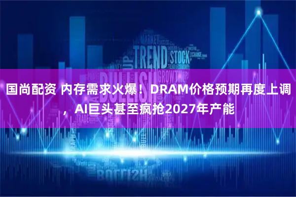 国尚配资 内存需求火爆！DRAM价格预期再度上调，AI巨头甚至疯抢2027年产能