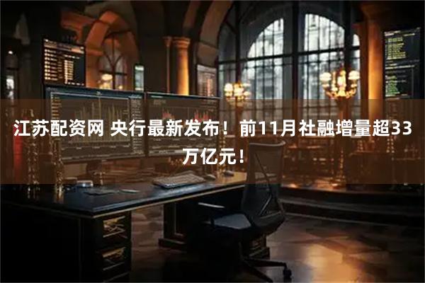 江苏配资网 央行最新发布！前11月社融增量超33万亿元！