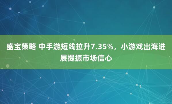 盛宝策略 中手游短线拉升7.35%，小游戏出海进展提振市场信心