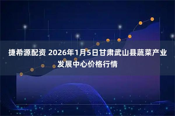 捷希源配资 2026年1月5日甘肃武山县蔬菜产业发展中心价格行情