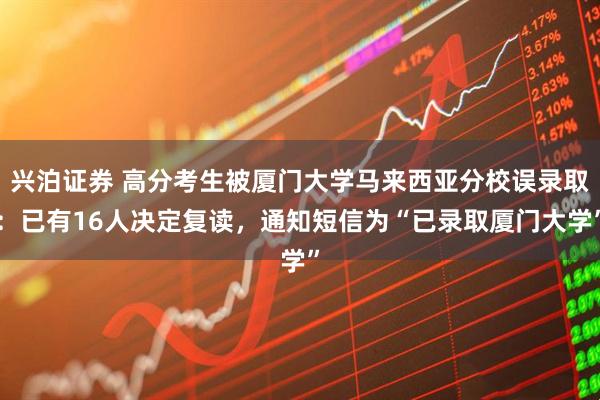 兴泊证券 高分考生被厦门大学马来西亚分校误录取：已有16人决定复读，通知短信为“已录取厦门大学”