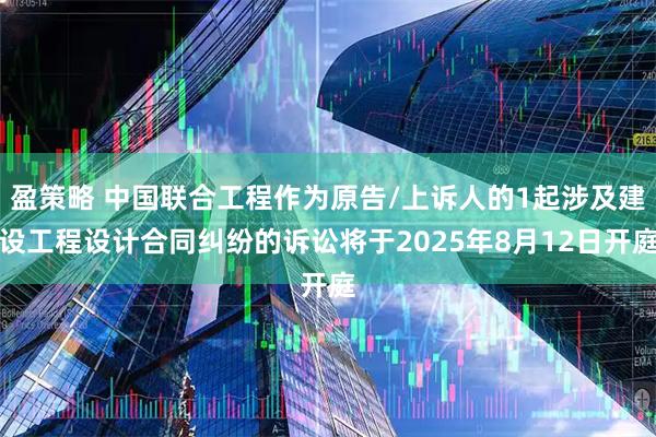 盈策略 中国联合工程作为原告/上诉人的1起涉及建设工程设计合同纠纷的诉讼将于2025年8月12日开庭