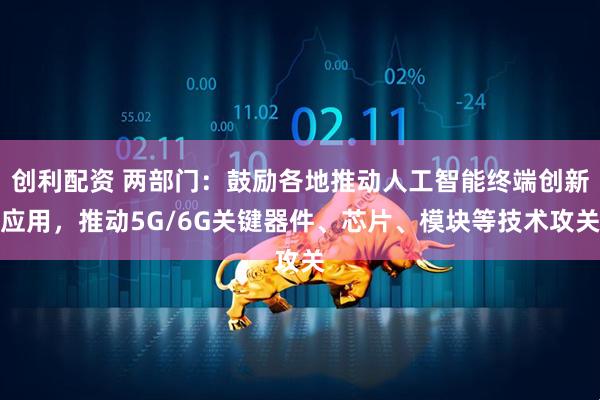 创利配资 两部门：鼓励各地推动人工智能终端创新应用，推动5G/6G关键器件、芯片、模块等技术攻关