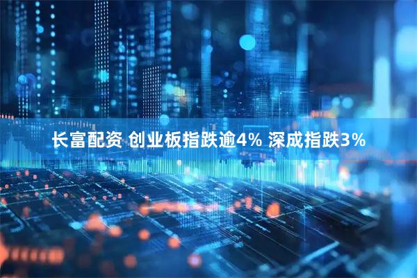 长富配资 创业板指跌逾4% 深成指跌3%