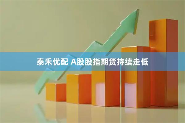 泰禾优配 A股股指期货持续走低