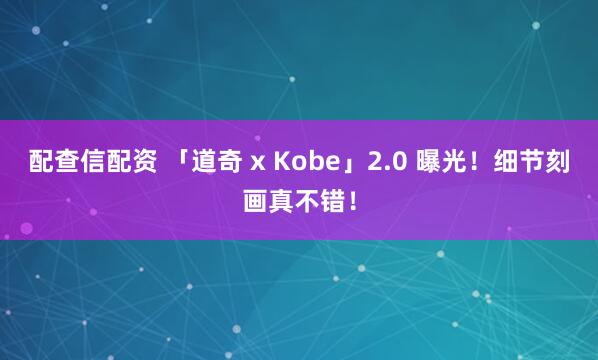 配查信配资 「道奇 x Kobe」2.0 曝光！细节刻画真不错！