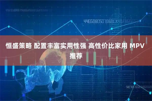 恒盛策略 配置丰富实用性强 高性价比家用 MPV 推荐